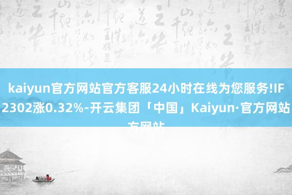 kaiyun官方网站官方客服24小时在线为您服务!IF2302涨0.32%-开云集团「中国」Kaiyun·官方网站