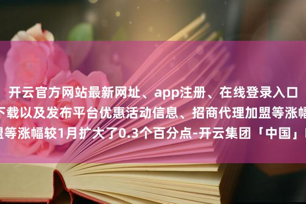 开云官方网站最新网址、app注册、在线登录入口、手机网页版、客户端下载以及发布平台优惠活动信息、招商代理加盟等涨幅较1月扩大了0.3个百分点-开云集团「中国」Kaiyun·官方网站