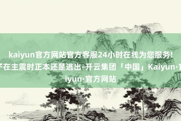 kaiyun官方网站官方客服24小时在线为您服务!康姓女子在主震时正本还是逃出-开云集团「中国」Kaiyun·官方网站