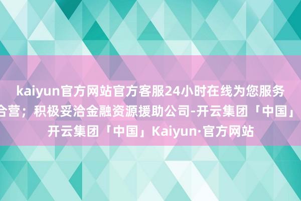 kaiyun官方网站官方客服24小时在线为您服务!激动多个项想法合营；积极妥洽金融资源援助公司-开云集团「中国」Kaiyun·官方网站