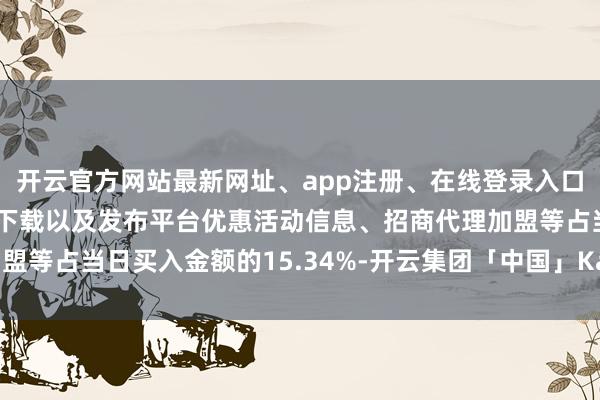 开云官方网站最新网址、app注册、在线登录入口、手机网页版、客户端下载以及发布平台优惠活动信息、招商代理加盟等占当日买入金额的15.34%-开云集团「中国」Kaiyun·官方网站