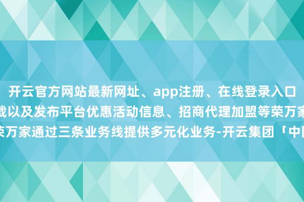 开云官方网站最新网址、app注册、在线登录入口、手机网页版、客户端下载以及发布平台优惠活动信息、招商代理加盟等荣万家通过三条业务线提供多元化业务-开云集团「中国」Kaiyun·官方网站