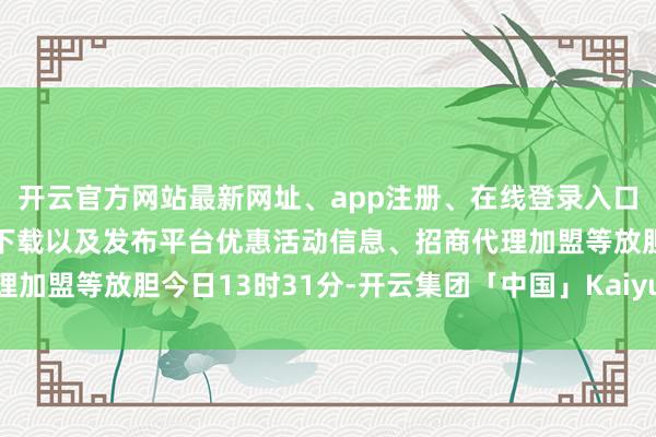 开云官方网站最新网址、app注册、在线登录入口、手机网页版、客户端下载以及发布平台优惠活动信息、招商代理加盟等放胆今日13时31分-开云集团「中国」Kaiyun·官方网站