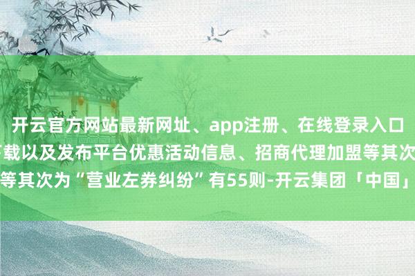 开云官方网站最新网址、app注册、在线登录入口、手机网页版、客户端下载以及发布平台优惠活动信息、招商代理加盟等其次为“营业左券纠纷”有55则-开云集团「中国」Kaiyun·官方网站