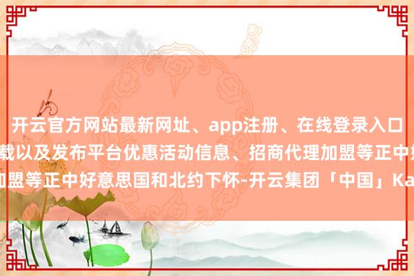 开云官方网站最新网址、app注册、在线登录入口、手机网页版、客户端下载以及发布平台优惠活动信息、招商代理加盟等正中好意思国和北约下怀-开云集团「中国」Kaiyun·官方网站