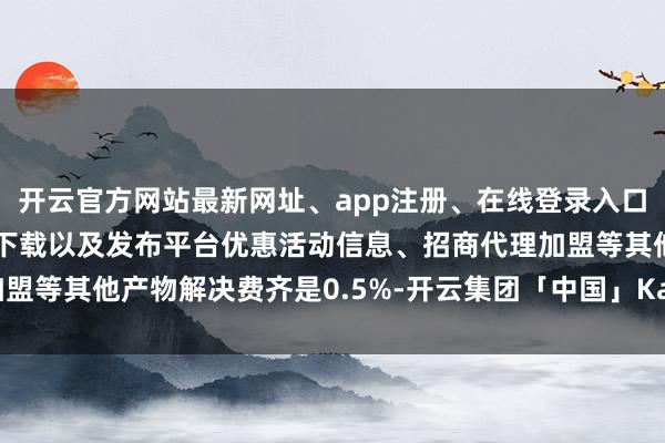 开云官方网站最新网址、app注册、在线登录入口、手机网页版、客户端下载以及发布平台优惠活动信息、招商代理加盟等其他产物解决费齐是0.5%-开云集团「中国」Kaiyun·官方网站