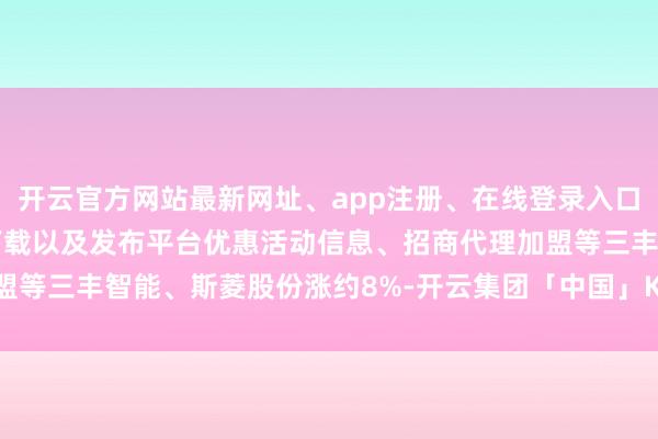 开云官方网站最新网址、app注册、在线登录入口、手机网页版、客户端下载以及发布平台优惠活动信息、招商代理加盟等三丰智能、斯菱股份涨约8%-开云集团「中国」Kaiyun·官方网站