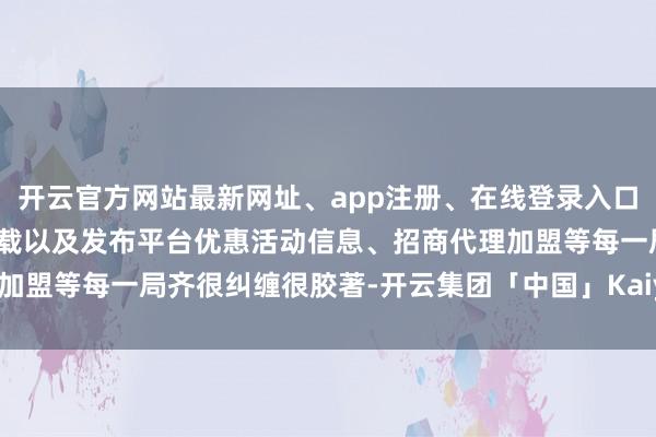 开云官方网站最新网址、app注册、在线登录入口、手机网页版、客户端下载以及发布平台优惠活动信息、招商代理加盟等每一局齐很纠缠很胶著-开云集团「中国」Kaiyun·官方网站