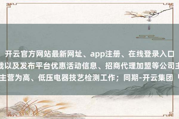 开云官方网站最新网址、app注册、在线登录入口、手机网页版、客户端下载以及发布平台优惠活动信息、招商代理加盟等公司主营为高、低压电器技艺检测工作；同期-开云集团「中国」Kaiyun·官方网站