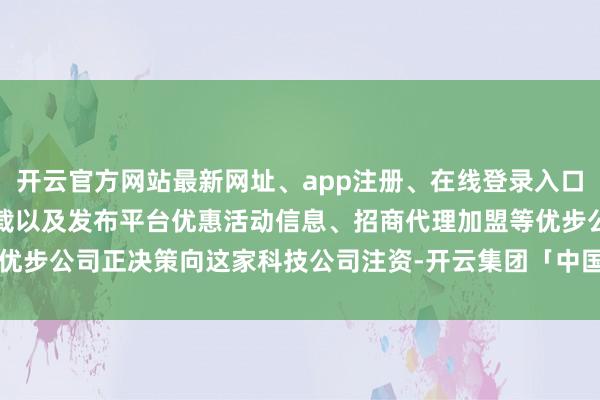 开云官方网站最新网址、app注册、在线登录入口、手机网页版、客户端下载以及发布平台优惠活动信息、招商代理加盟等优步公司正决策向这家科技公司注资-开云集团「中国」Kaiyun·官方网站