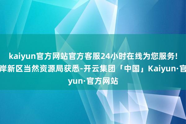kaiyun官方网站官方客服24小时在线为您服务!从西海岸新区当然资源局获悉-开云集团「中国」Kaiyun·官方网站