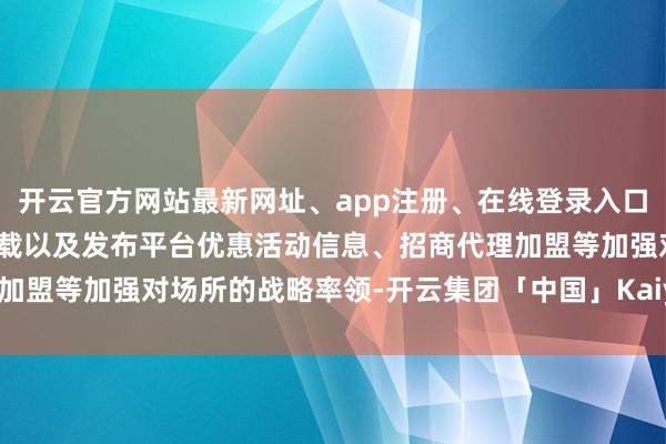 开云官方网站最新网址、app注册、在线登录入口、手机网页版、客户端下载以及发布平台优惠活动信息、招商代理加盟等加强对场所的战略率领-开云集团「中国」Kaiyun·官方网站