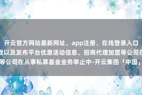 开云官方网站最新网址、app注册、在线登录入口、手机网页版、客户端下载以及发布平台优惠活动信息、招商代理加盟等公司在从事私募基金业务举止中-开云集团「中国」Kaiyun·官方网站