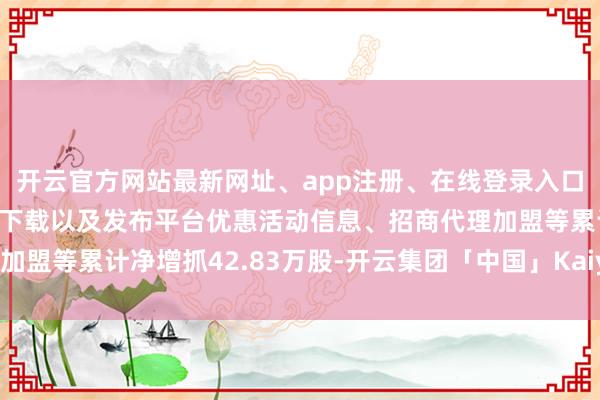 开云官方网站最新网址、app注册、在线登录入口、手机网页版、客户端下载以及发布平台优惠活动信息、招商代理加盟等累计净增抓42.83万股-开云集团「中国」Kaiyun·官方网站