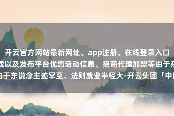 开云官方网站最新网址、app注册、在线登录入口、手机网页版、客户端下载以及发布平台优惠活动信息、招商代理加盟等由于东说念主迹罕至、法则就业半径大-开云集团「中国」Kaiyun·官方网站