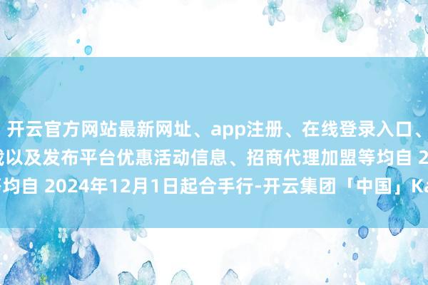 开云官方网站最新网址、app注册、在线登录入口、手机网页版、客户端下载以及发布平台优惠活动信息、招商代理加盟等均自 2024年12月1日起合手行-开云集团「中国」Kaiyun·官方网站
