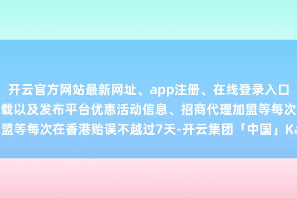 开云官方网站最新网址、app注册、在线登录入口、手机网页版、客户端下载以及发布平台优惠活动信息、招商代理加盟等每次在香港贻误不越过7天-开云集团「中国」Kaiyun·官方网站