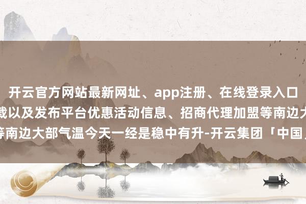开云官方网站最新网址、app注册、在线登录入口、手机网页版、客户端下载以及发布平台优惠活动信息、招商代理加盟等南边大部气温今天一经是稳中有升-开云集团「中国」Kaiyun·官方网站