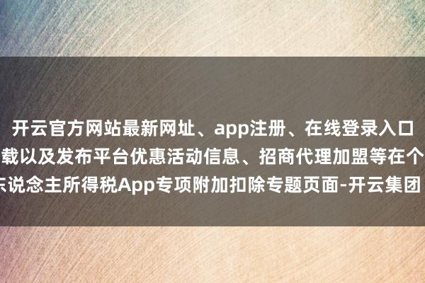 开云官方网站最新网址、app注册、在线登录入口、手机网页版、客户端下载以及发布平台优惠活动信息、招商代理加盟等在个东说念主所得税App专项附加扣除专题页面-开云集团「中国」Kaiyun·官方网站