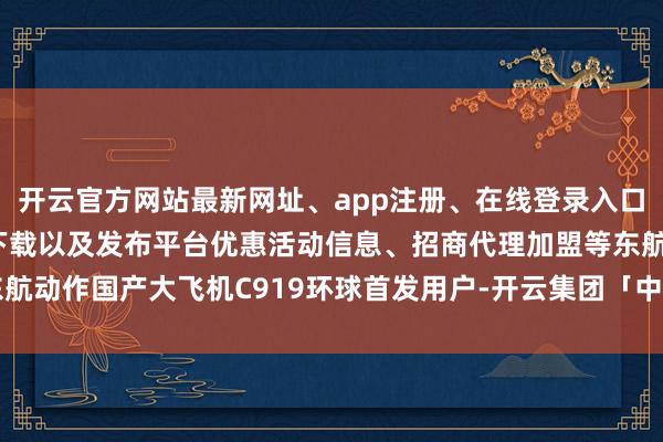 开云官方网站最新网址、app注册、在线登录入口、手机网页版、客户端下载以及发布平台优惠活动信息、招商代理加盟等东航动作国产大飞机C919环球首发用户-开云集团「中国」Kaiyun·官方网站