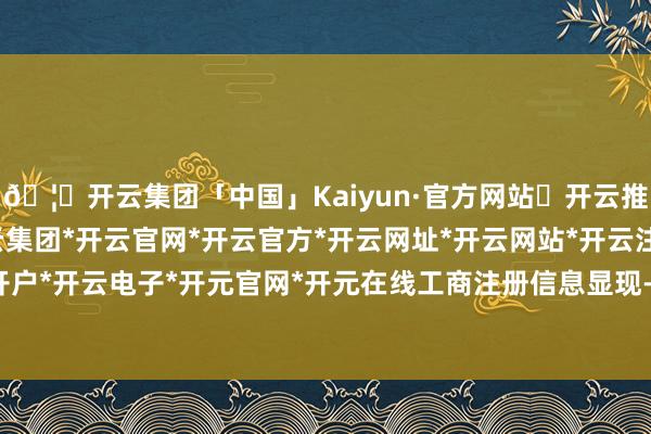 🦄开云集团「中国」Kaiyun·官方网站✅开云推荐✅我们为您提供:开云集团*开云官网*开云官方*开云网址*开云网站*开云注册*开云开户*开云电子*开元官网*开元在线 工商注册信息显现-开云集团「中国」Kaiyun·官方网站