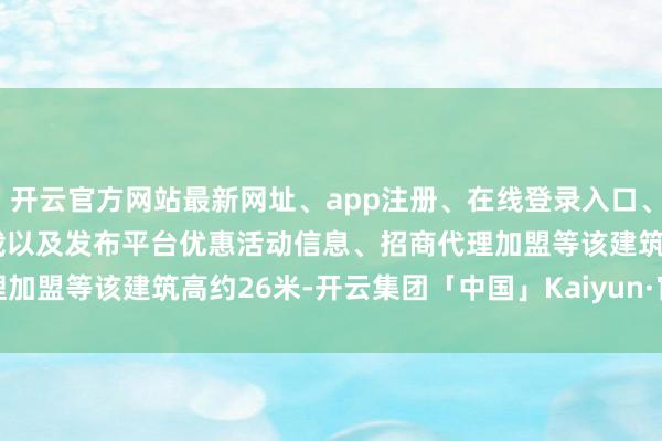 开云官方网站最新网址、app注册、在线登录入口、手机网页版、客户端下载以及发布平台优惠活动信息、招商代理加盟等 该建筑高约26米-开云集团「中国」Kaiyun·官方网站