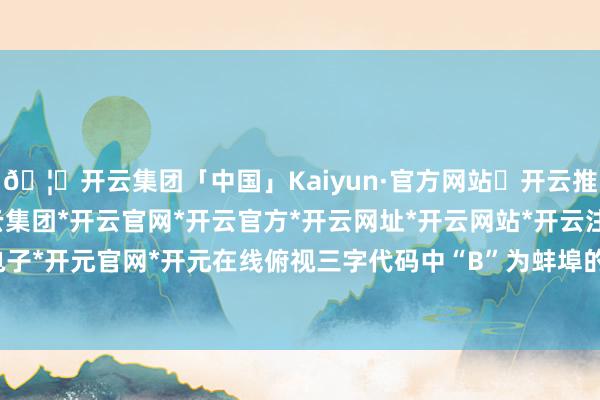 🦄开云集团「中国」Kaiyun·官方网站✅开云推荐✅我们为您提供:开云集团*开云官网*开云官方*开云网址*开云网站*开云注册*开云开户*开云电子*开元官网*开元在线俯视三字代码中“B”为蚌埠的拼音首字母-开云集团「中国」Kaiyun·官方网站