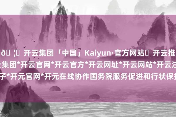 🦄开云集团「中国」Kaiyun·官方网站✅开云推荐✅我们为您提供:开云集团*开云官网*开云官方*开云网址*开云网站*开云注册*开云开户*开云电子*开元官网*开元在线协作国务院服务促进和行状保护责任率领小组-开云集团「中国」Kaiyun·官方网站