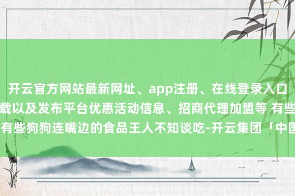 开云官方网站最新网址、app注册、在线登录入口、手机网页版、客户端下载以及发布平台优惠活动信息、招商代理加盟等 有些狗狗连嘴边的食品王人不知谈吃-开云集团「中国」Kaiyun·官方网站