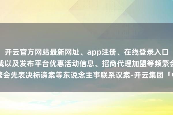开云官方网站最新网址、app注册、在线登录入口、手机网页版、客户端下载以及发布平台优惠活动信息、招商代理加盟等频繁会先表决标谤案等东说念主事联系议案-开云集团「中国」Kaiyun·官方网站