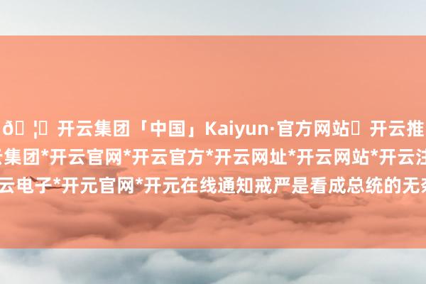 🦄开云集团「中国」Kaiyun·官方网站✅开云推荐✅我们为您提供:开云集团*开云官网*开云官方*开云网址*开云网站*开云注册*开云开户*开云电子*开元官网*开元在线通知戒严是看成总统的无奈之举-开云集团「中国」Kaiyun·官方网站
