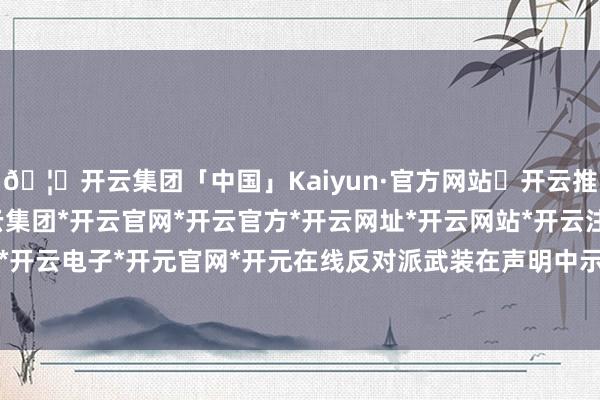 🦄开云集团「中国」Kaiyun·官方网站✅开云推荐✅我们为您提供:开云集团*开云官网*开云官方*开云网址*开云网站*开云注册*开云开户*开云电子*开元官网*开元在线反对派武装在声明中示意-开云集团「中国」Kaiyun·官方网站