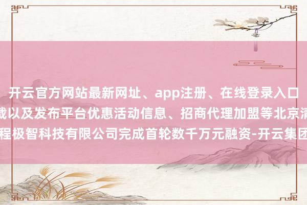 开云官方网站最新网址、app注册、在线登录入口、手机网页版、客户端下载以及发布平台优惠活动信息、招商代理加盟等北京清程极智科技有限公司完成首轮数千万元融资-开云集团「中国」Kaiyun·官方网站