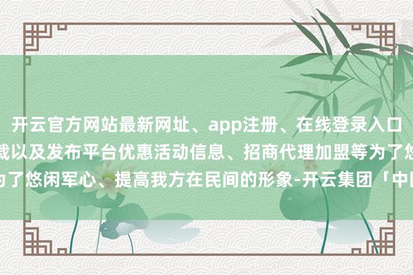 开云官方网站最新网址、app注册、在线登录入口、手机网页版、客户端下载以及发布平台优惠活动信息、招商代理加盟等为了悠闲军心、提高我方在民间的形象-开云集团「中国」Kaiyun·官方网站