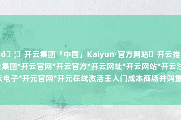 🦄开云集团「中国」Kaiyun·官方网站✅开云推荐✅我们为您提供:开云集团*开云官网*开云官方*开云网址*开云网站*开云注册*开云开户*开云电子*开元官网*开元在线激活王人门成本商场并购重组活力-开云集团「中国」Kaiyun·官方网站