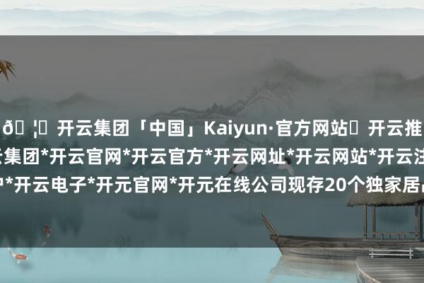 🦄开云集团「中国」Kaiyun·官方网站✅开云推荐✅我们为您提供:开云集团*开云官网*开云官方*开云网址*开云网站*开云注册*开云开户*开云电子*开元官网*开元在线公司现存20个独家居品-开云集团「中国」Kaiyun·官方网站