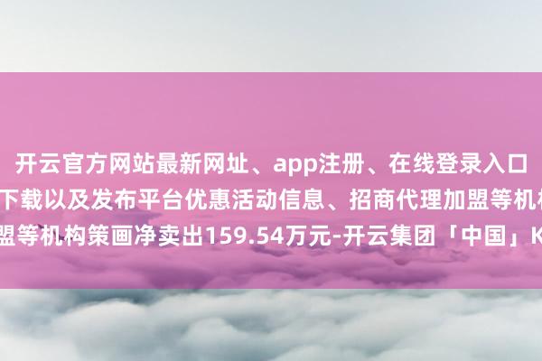 开云官方网站最新网址、app注册、在线登录入口、手机网页版、客户端下载以及发布平台优惠活动信息、招商代理加盟等机构策画净卖出159.54万元-开云集团「中国」Kaiyun·官方网站