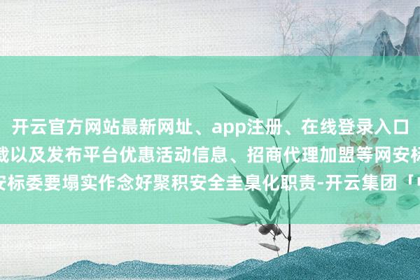 开云官方网站最新网址、app注册、在线登录入口、手机网页版、客户端下载以及发布平台优惠活动信息、招商代理加盟等网安标委要塌实作念好聚积安全圭臬化职责-开云集团「中国」Kaiyun·官方网站