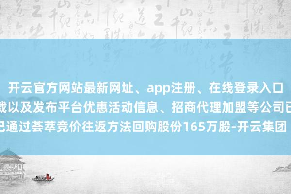 开云官方网站最新网址、app注册、在线登录入口、手机网页版、客户端下载以及发布平台优惠活动信息、招商代理加盟等公司已通过荟萃竞价往返方法回购股份165万股-开云集团「中国」Kaiyun·官方网站