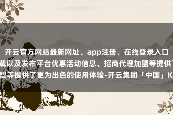 开云官方网站最新网址、app注册、在线登录入口、手机网页版、客户端下载以及发布平台优惠活动信息、招商代理加盟等提供了更为出色的使用体验-开云集团「中国」Kaiyun·官方网站