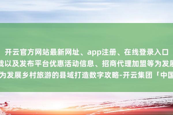 开云官方网站最新网址、app注册、在线登录入口、手机网页版、客户端下载以及发布平台优惠活动信息、招商代理加盟等为发展乡村旅游的县域打造数字攻略-开云集团「中国」Kaiyun·官方网站
