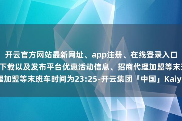 开云官方网站最新网址、app注册、在线登录入口、手机网页版、客户端下载以及发布平台优惠活动信息、招商代理加盟等末班车时间为23:25-开云集团「中国」Kaiyun·官方网站
