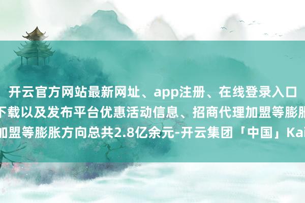 开云官方网站最新网址、app注册、在线登录入口、手机网页版、客户端下载以及发布平台优惠活动信息、招商代理加盟等膨胀方向总共2.8亿余元-开云集团「中国」Kaiyun·官方网站