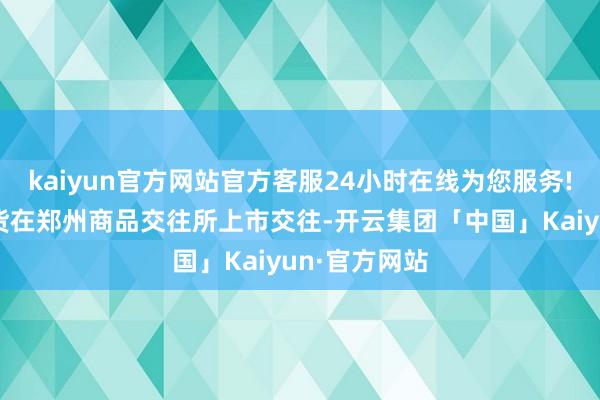 kaiyun官方网站官方客服24小时在线为您服务!国内短纤期货在郑州商品交往所上市交往-开云集团「中国」Kaiyun·官方网站