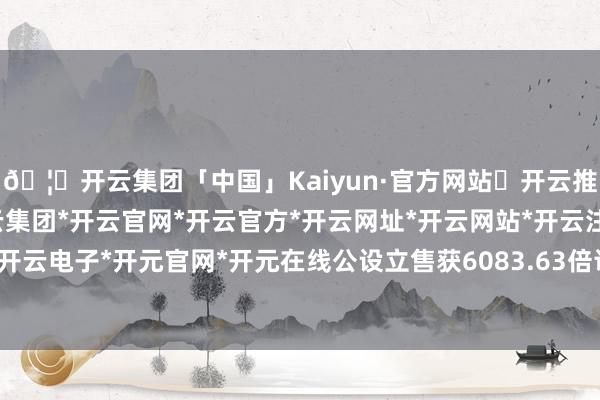 🦄开云集团「中国」Kaiyun·官方网站✅开云推荐✅我们为您提供:开云集团*开云官网*开云官方*开云网址*开云网站*开云注册*开云开户*开云电子*开元官网*开元在线公设立售获6083.63倍认购-开云集团「中国」Kaiyun·官方网站