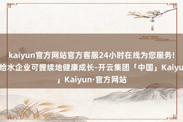 kaiyun官方网站官方客服24小时在线为您服务!有助于推动给水企业可握续地健康成长-开云集团「中国」Kaiyun·官方网站