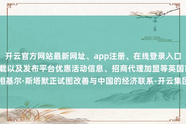 开云官方网站最新网址、app注册、在线登录入口、手机网页版、客户端下载以及发布平台优惠活动信息、招商代理加盟等英国首相基尔·斯塔默正试图改善与中国的经济联系-开云集团「中国」Kaiyun·官方网站