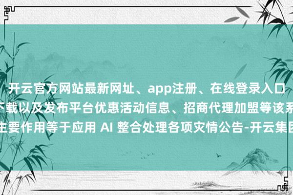 开云官方网站最新网址、app注册、在线登录入口、手机网页版、客户端下载以及发布平台优惠活动信息、招商代理加盟等该系统主要作用等于应用 AI 整合处理各项灾情公告-开云集团「中国」Kaiyun·官方网站