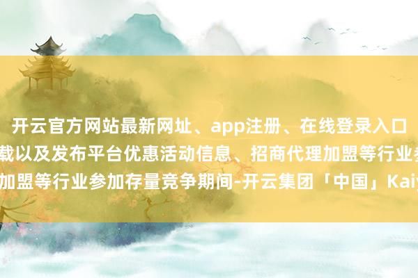 开云官方网站最新网址、app注册、在线登录入口、手机网页版、客户端下载以及发布平台优惠活动信息、招商代理加盟等行业参加存量竞争期间-开云集团「中国」Kaiyun·官方网站