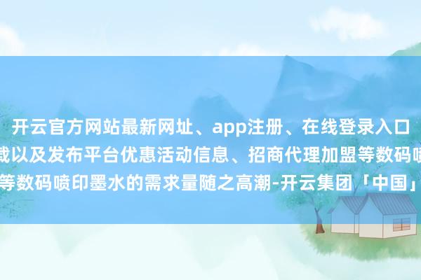 开云官方网站最新网址、app注册、在线登录入口、手机网页版、客户端下载以及发布平台优惠活动信息、招商代理加盟等数码喷印墨水的需求量随之高潮-开云集团「中国」Kaiyun·官方网站